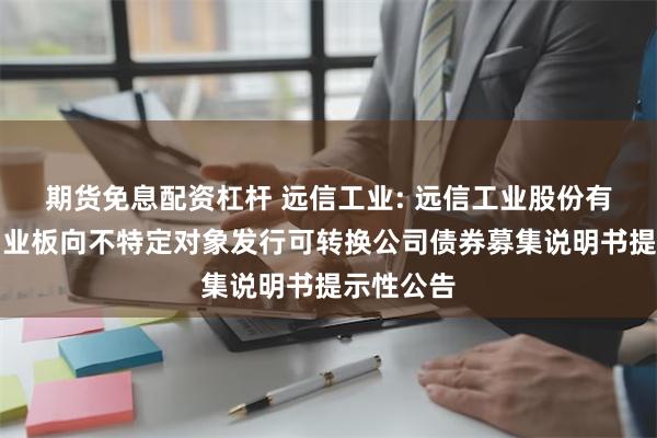 期货免息配资杠杆 远信工业: 远信工业股份有限公司创业板向不特定对象发行可转换公司债券募集说明书提示性公告