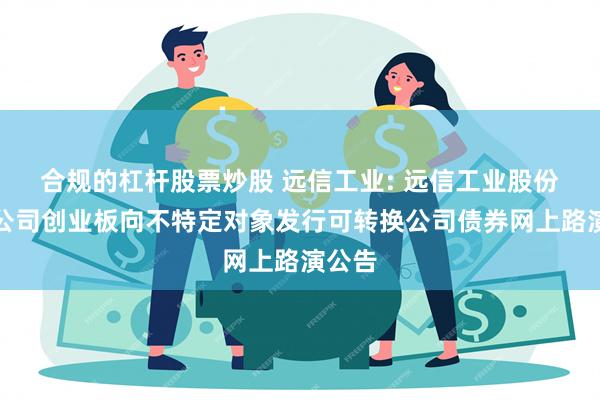 合规的杠杆股票炒股 远信工业: 远信工业股份有限公司创业板向不特定对象发行可转换公司债券网上路演公告