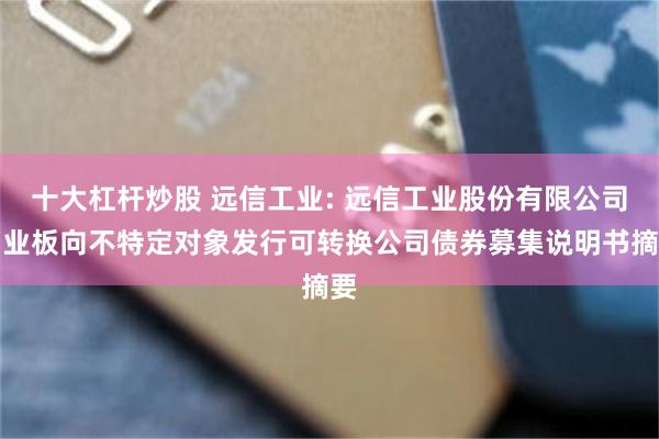 十大杠杆炒股 远信工业: 远信工业股份有限公司创业板向不特定对象发行可转换公司债券募集说明书摘要