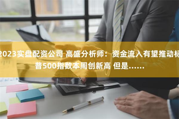 2023实盘配资公司 高盛分析师：资金流入有望推动标普500指数本周创新高 但是......