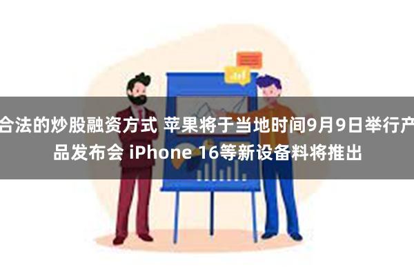 合法的炒股融资方式 苹果将于当地时间9月9日举行产品发布会 iPhone 16等新设备料将推出