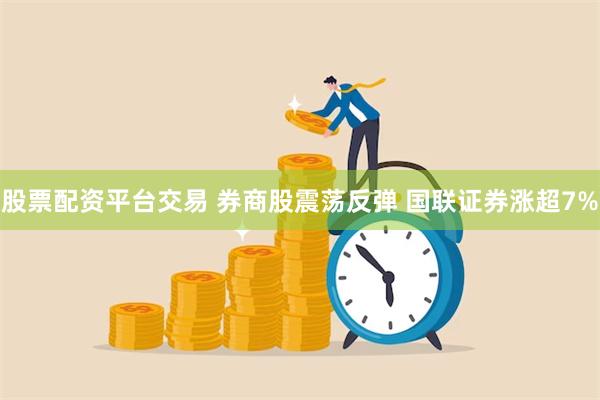 股票配资平台交易 券商股震荡反弹 国联证券涨超7%