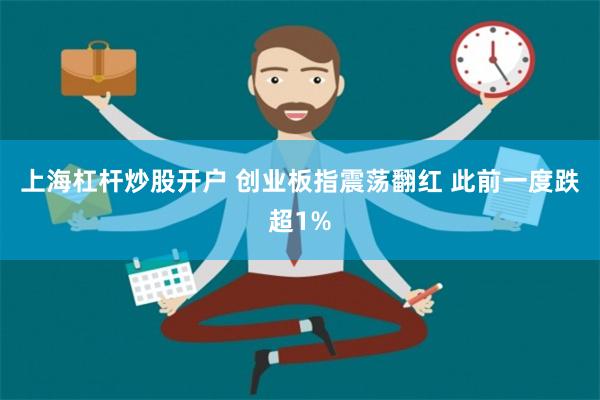 上海杠杆炒股开户 创业板指震荡翻红 此前一度跌超1%