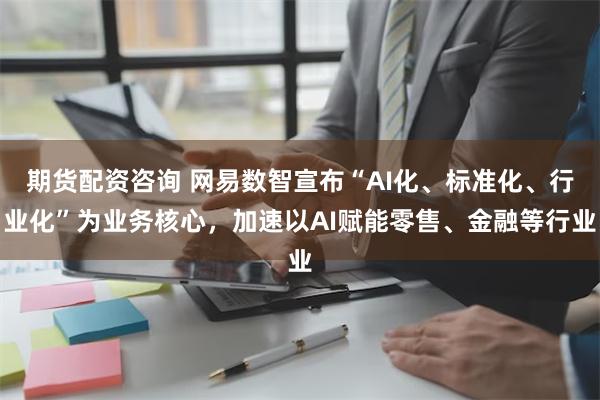 期货配资咨询 网易数智宣布“AI化、标准化、行业化”为业务核心，加速以AI赋能零售、金融等行业