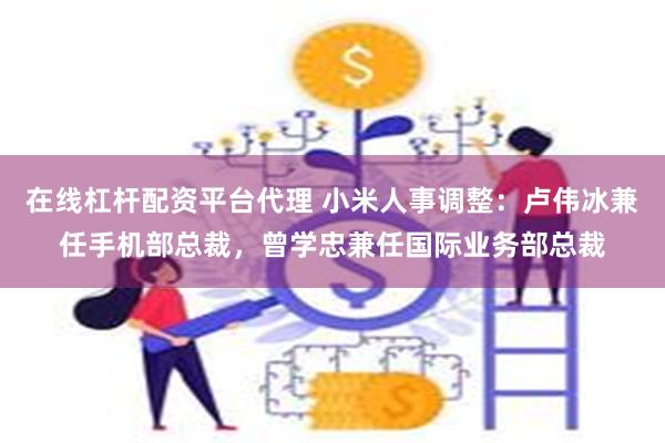 在线杠杆配资平台代理 小米人事调整：卢伟冰兼任手机部总裁，曾学忠兼任国际业务部总裁