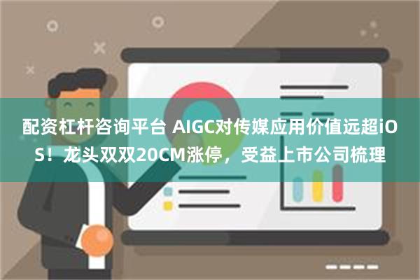 配资杠杆咨询平台 AIGC对传媒应用价值远超iOS！龙头双双20CM涨停，受益上市公司梳理