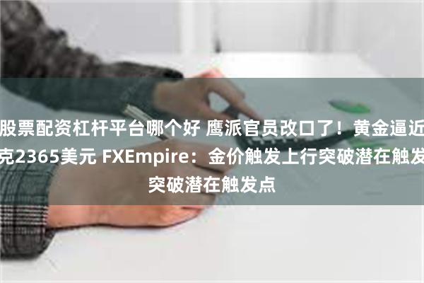 股票配资杠杆平台哪个好 鹰派官员改口了！黄金逼近攻克2365美元 FXEmpire：金价触发上行突破潜在触发点