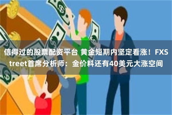 信得过的股票配资平台 黄金短期内坚定看涨！FXStreet首席分析师：金价料还有40美元大涨空间