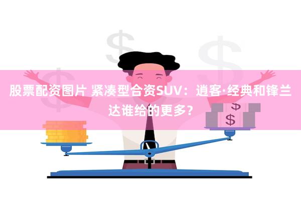 股票配资图片 紧凑型合资SUV：逍客·经典和锋兰达谁给的更多？