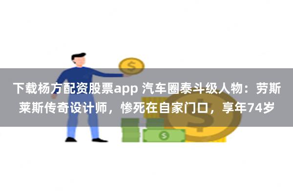 下载杨方配资股票app 汽车圈泰斗级人物：劳斯莱斯传奇设计师，惨死在自家门口，享年74岁