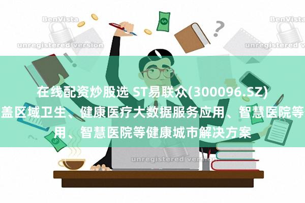 在线配资炒股选 ST易联众(300096.SZ)：目前已形成了涵盖区域卫生、健康医疗大数据服务应用、智慧医院等健康城市解决方案