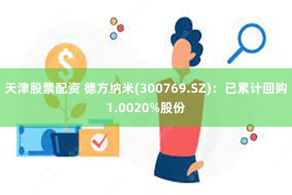 天津股票配资 德方纳米(300769.SZ)：已累计回购1.0020%股份