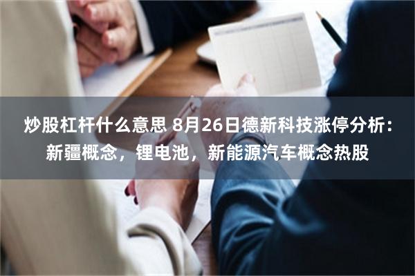 炒股杠杆什么意思 8月26日德新科技涨停分析：新疆概念，锂电池，新能源汽车概念热股