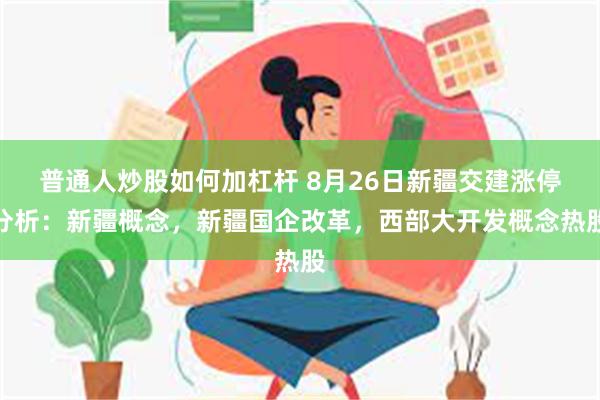 普通人炒股如何加杠杆 8月26日新疆交建涨停分析：新疆概念，新疆国企改革，西部大开发概念热股