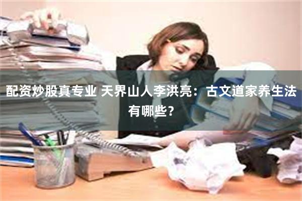 配资炒股真专业 天界山人李洪亮：古文道家养生法有哪些？