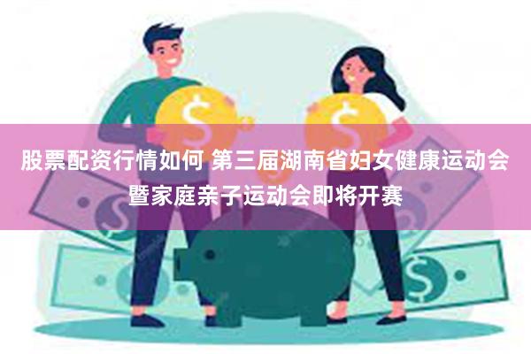 股票配资行情如何 第三届湖南省妇女健康运动会暨家庭亲子运动会即将开赛