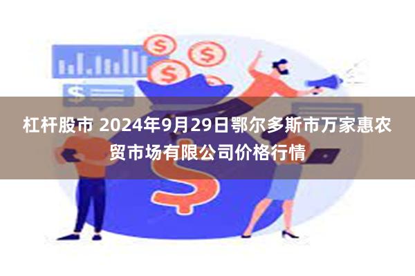 杠杆股市 2024年9月29日鄂尔多斯市万家惠农贸市场有限公司价格行情