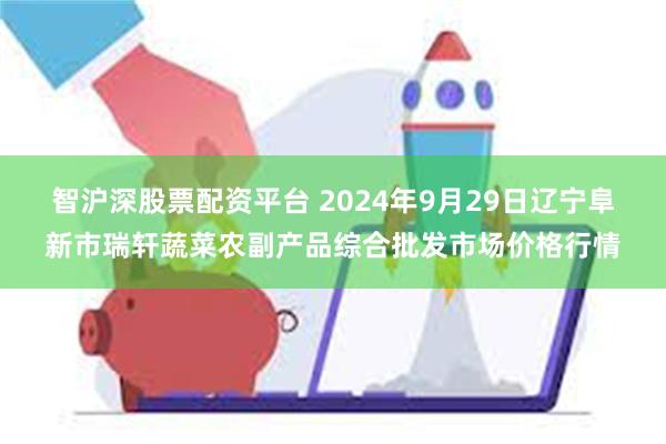 智沪深股票配资平台 2024年9月29日辽宁阜新市瑞轩蔬菜农副产品综合批发市场价格行情