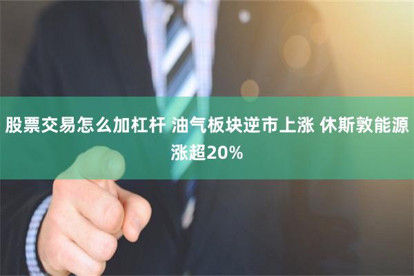 股票交易怎么加杠杆 油气板块逆市上涨 休斯敦能源涨超20%