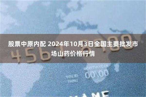 股票中原内配 2024年10月3日全国主要批发市场山药价格行情