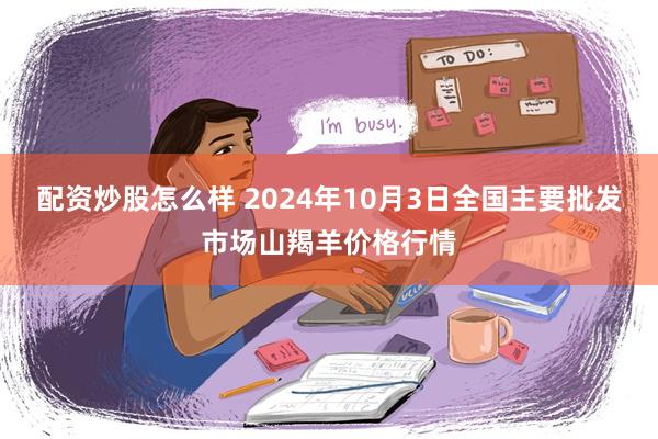 配资炒股怎么样 2024年10月3日全国主要批发市场山羯羊价格行情