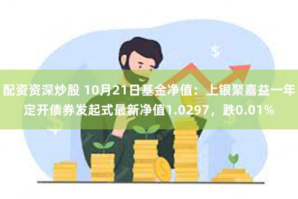 配资资深炒股 10月21日基金净值：上银聚嘉益一年定开债券发起式最新净值1.0297，跌0.01%