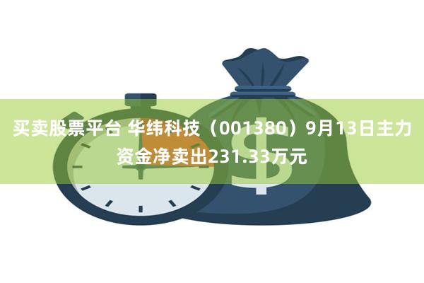 买卖股票平台 华纬科技（001380）9月13日主力资金净卖出231.33万元