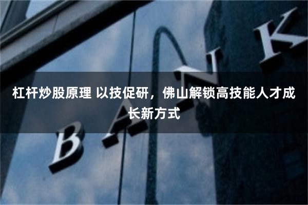 杠杆炒股原理 以技促研，佛山解锁高技能人才成长新方式