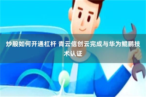 炒股如何开通杠杆 青云信创云完成与华为鲲鹏技术认证