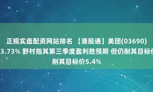 正规实盘配资网站排名 【港股通】美团(03690)早盘跌3.73% 野村指其第三季度盈利胜预期 但仍削其目标价5.4%