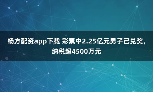 杨方配资app下载 彩票中2.25亿元男子已兑奖，纳税超4500万元