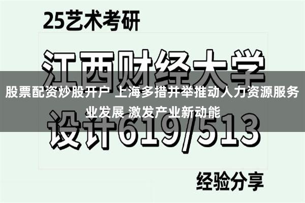 股票配资炒股开户 上海多措并举推动人力资源服务业发展 激发产业新动能