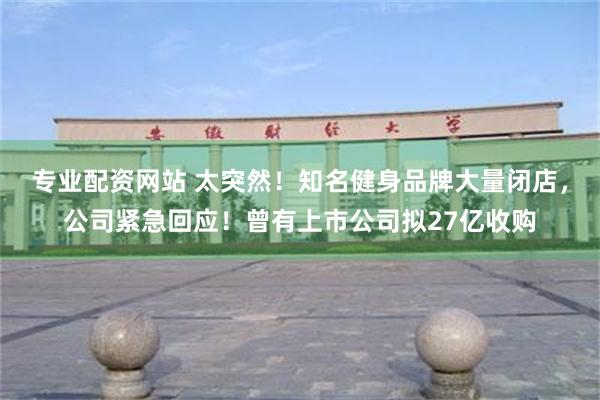 专业配资网站 太突然！知名健身品牌大量闭店，公司紧急回应！曾有上市公司拟27亿收购