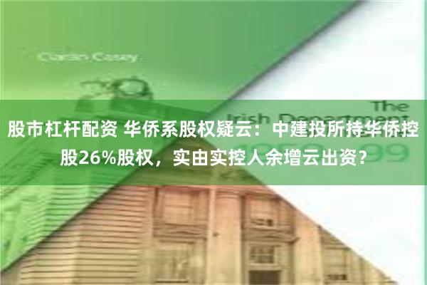 股市杠杆配资 华侨系股权疑云：中建投所持华侨控股26%股权，实由实控人余增云出资？