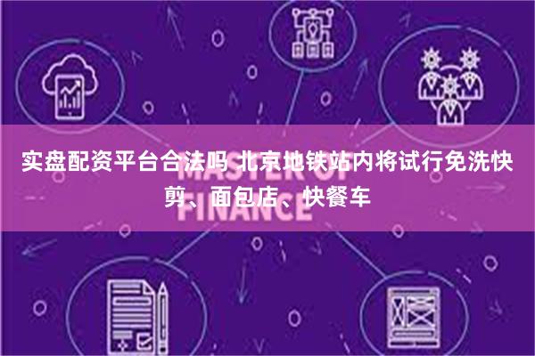 实盘配资平台合法吗 北京地铁站内将试行免洗快剪、面包店、快餐车