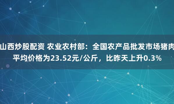 山西炒股配资 农业农村部：全国农产品批发市场猪肉平均价格为23.52元/公斤，比昨天上升0.3%