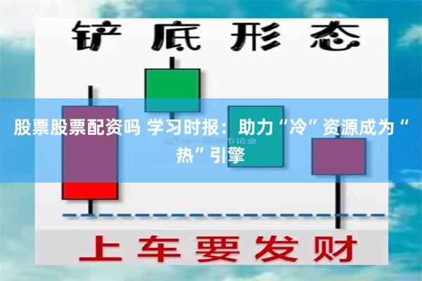 股票股票配资吗 学习时报：助力“冷”资源成为“热”引擎