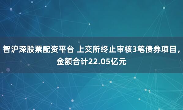 智沪深股票配资平台 上交所终止审核3笔债券项目，金额合计22.05亿元