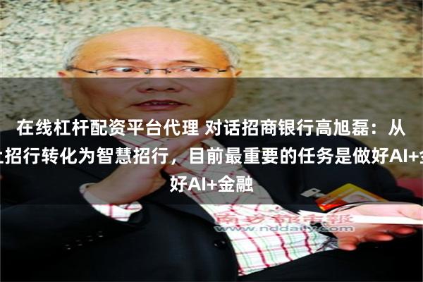 在线杠杆配资平台代理 对话招商银行高旭磊：从线上招行转化为智慧招行，目前最重要的任务是做好AI+金融