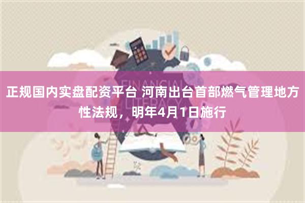 正规国内实盘配资平台 河南出台首部燃气管理地方性法规，明年4月1日施行