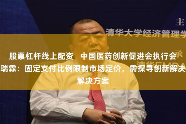 股票杠杆线上配资   中国医药创新促进会执行会长宋瑞霖：固定支付比例限制市场定价，需探寻创新解决方案