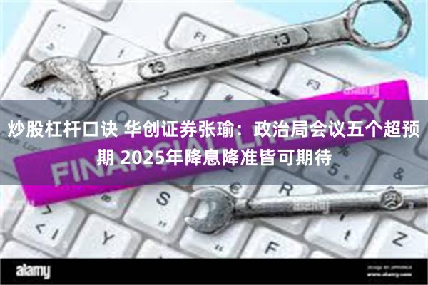 炒股杠杆口诀 华创证券张瑜：政治局会议五个超预期 2025年降息降准皆可期待