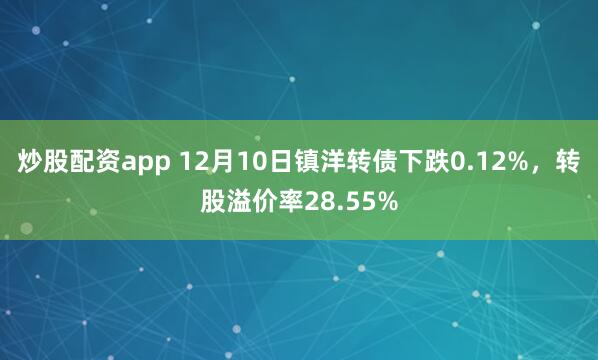 炒股配资app 12月10日镇洋转债下跌0.12%，转股溢价率28.55%