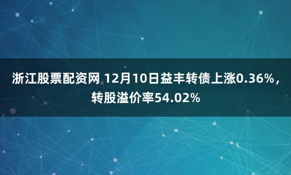 浙江股票配资网 12月10日益丰转债上涨0.36%，转股溢价率54.02%