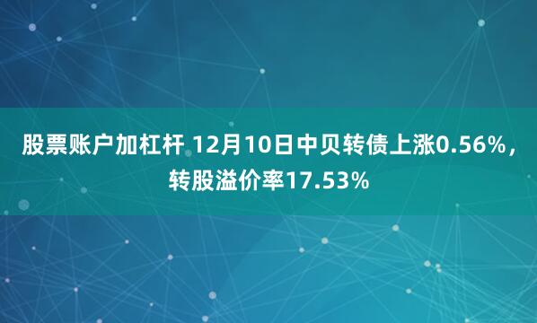 股票账户加杠杆 12月10日中贝转债上涨0.56%，转股溢价率17.53%