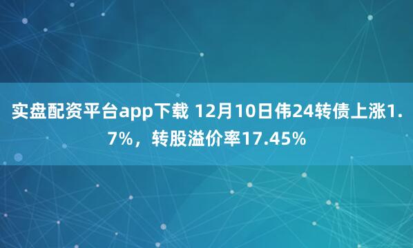 实盘配资平台app下载 12月10日伟24转债上涨1.7%，转股溢价率17.45%