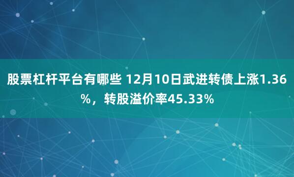 股票杠杆平台有哪些 12月10日武进转债上涨1.36%，转股溢价率45.33%