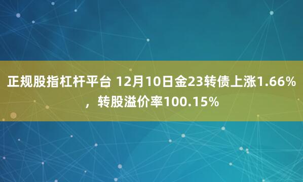 正规股指杠杆平台 12月10日金23转债上涨1.66%，转股溢价率100.15%