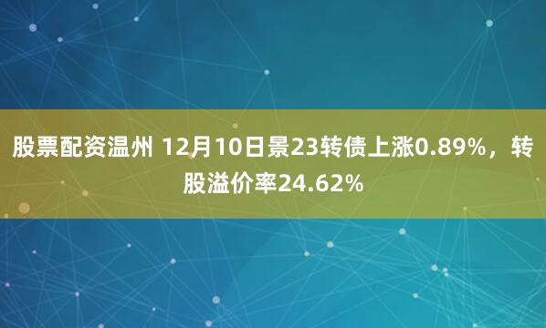 股票配资温州 12月10日景23转债上涨0.89%，转股溢价率24.62%