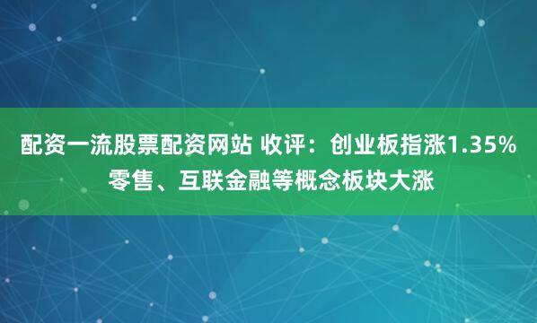 配资一流股票配资网站 收评：创业板指涨1.35% 零售、互联金融等概念板块大涨